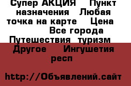 Супер АКЦИЯ! › Пункт назначения ­ Любая точка на карте! › Цена ­ 5 000 - Все города Путешествия, туризм » Другое   . Ингушетия респ.